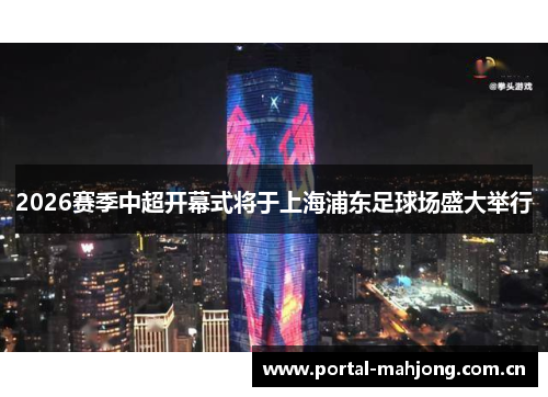 2026赛季中超开幕式将于上海浦东足球场盛大举行 2026赛季中超开幕式将于上海浦东足球场盛大举行