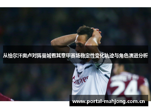 从恰尔汗奥卢对阵曼城看其意甲赛场稳定性变化轨迹与角色演进分析 从恰尔汗奥卢对阵曼城看其意甲赛场稳定性变化轨迹与角色演进分析